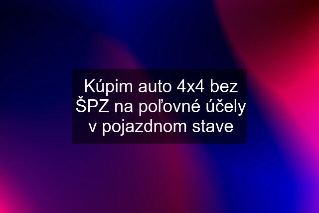 Kúpim auto 4x4 bez ŠPZ na poľovné účely v pojazdnom stave