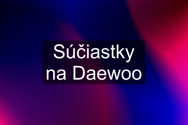 Súčiastky na Daewoo