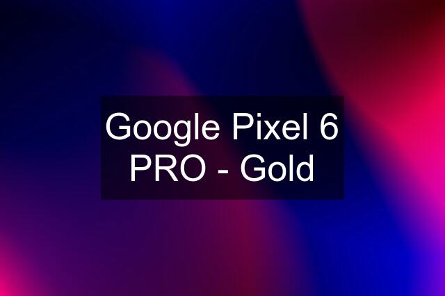 Google Pixel 6 PRO - Gold