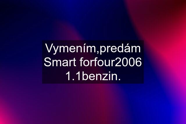 Vymením,predám Smart forfour2006 1.1benzin.