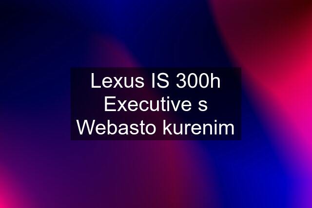 Lexus IS 300h Executive s Webasto kurenim