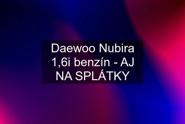 Daewoo Nubira 1,6i benzín - AJ NA SPLÁTKY