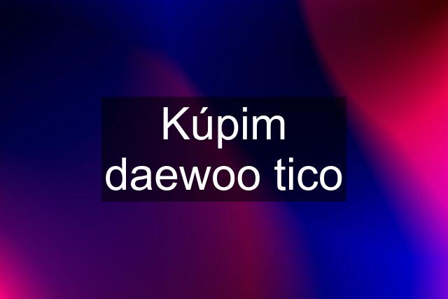 Kúpim daewoo tico