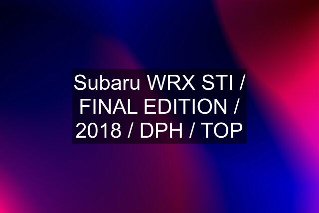 Subaru WRX STI / FINAL EDITION / 2018 / DPH / TOP