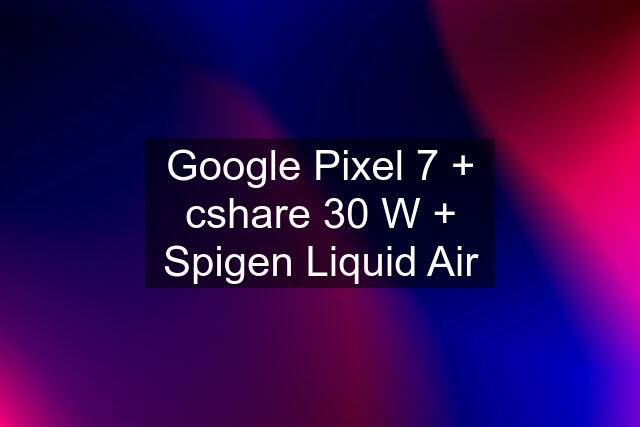 Google Pixel 7 + cshare 30 W + Spigen Liquid Air