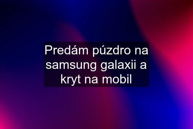 Predám púzdro na samsung galaxii a kryt na mobil