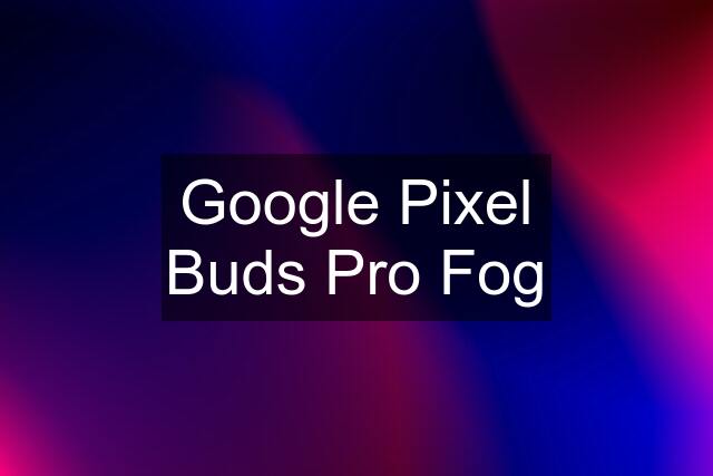 Google Pixel Buds Pro Fog