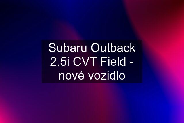 Subaru Outback 2.5i CVT Field - nové vozidlo