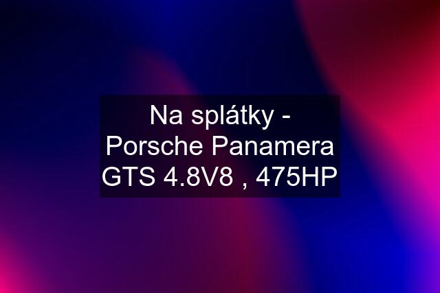 Na splátky - Porsche Panamera GTS 4.8V8 , 475HP