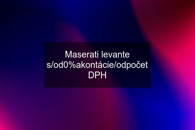 Maserati levante s/od0%akontácie/odpočet DPH