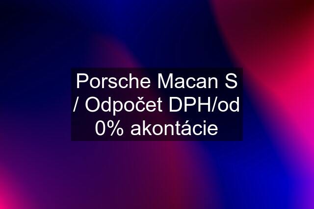 Porsche Macan S / Odpočet DPH/od 0% akontácie