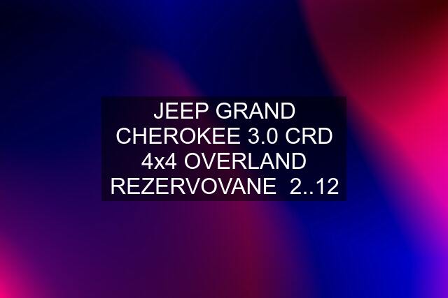 JEEP GRAND CHEROKEE 3.0 CRD 4x4 OVERLAND REZERVOVANE  2..12