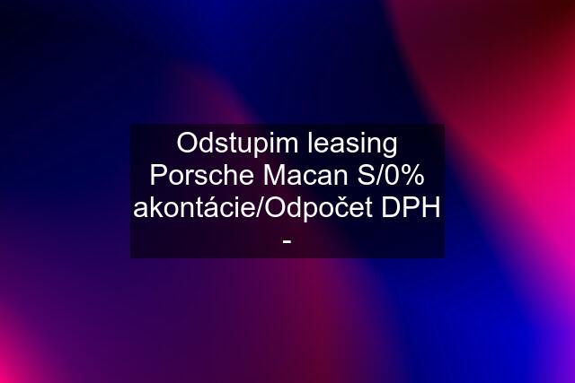 Odstupim leasing Porsche Macan S/0% akontácie/Odpočet DPH -