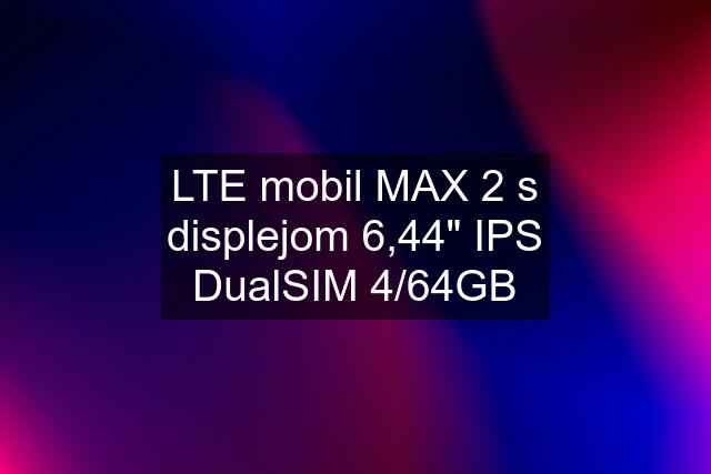 LTE mobil MAX 2 s displejom 6,44" IPS DualSIM 4/64GB