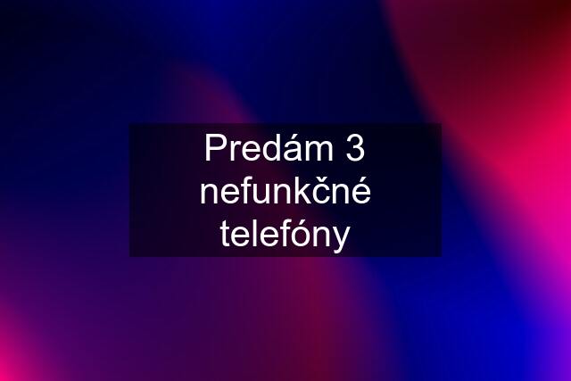 Predám 3 nefunkčné telefóny