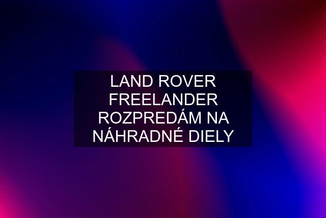 LAND ROVER FREELANDER ROZPREDÁM NA NÁHRADNÉ DIELY