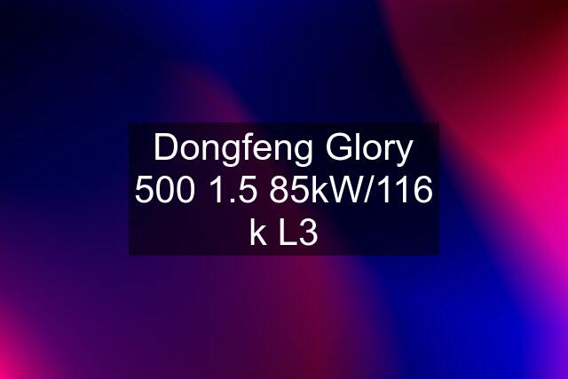 Dongfeng Glory 500 1.5 85kW/116 k L3