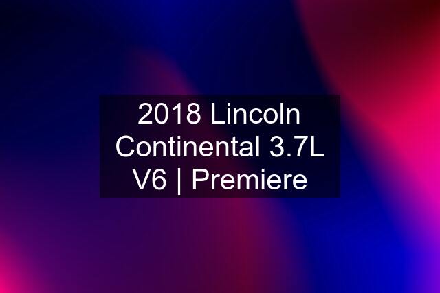 2018 Lincoln Continental 3.7L V6 | Premiere