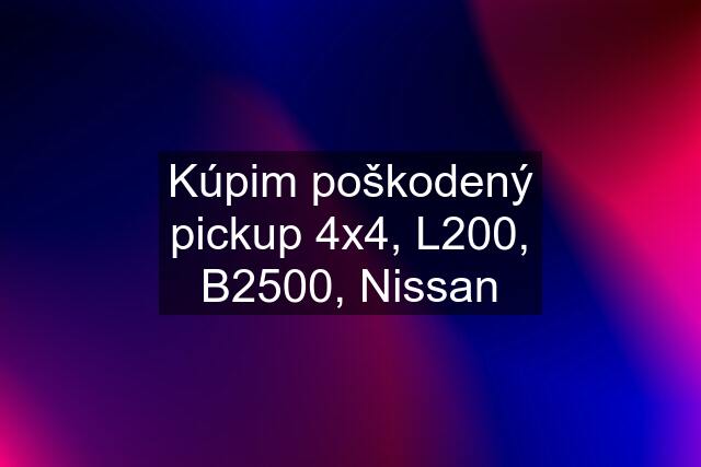 Kúpim poškodený pickup 4x4, L200, B2500, Nissan