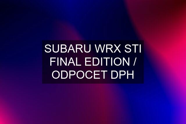 SUBARU WRX STI FINAL EDITION / ODPOCET DPH