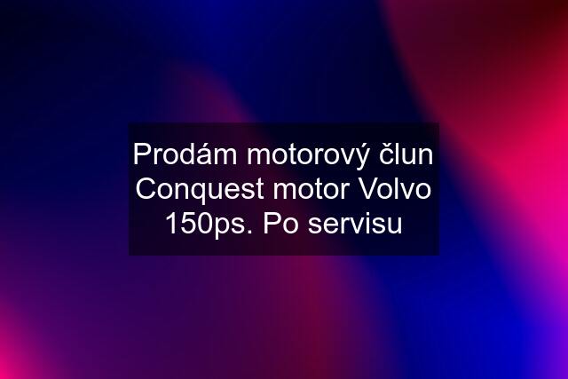 Prodám motorový člun Conquest motor Volvo 150ps. Po servisu