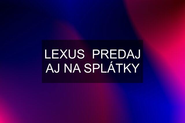 LEXUS  PREDAJ AJ NA SPLÁTKY