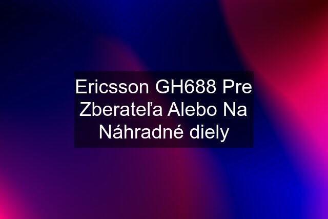 Ericsson GH688 Pre Zberateľa Alebo Na Náhradné diely