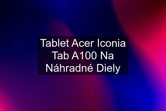 Tablet Acer Iconia Tab A100 Na Náhradné Diely