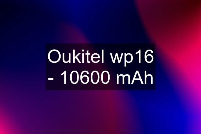 Oukitel wp16 - 10600 mAh