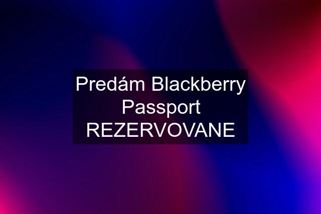 Predám Blackberry Passport REZERVOVANE