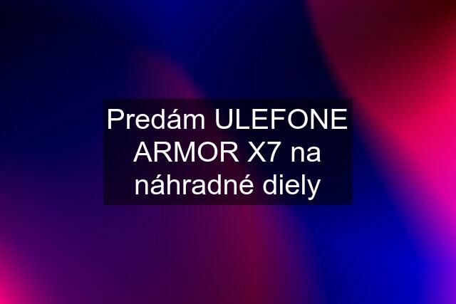 Predám ULEFONE ARMOR X7 na náhradné diely