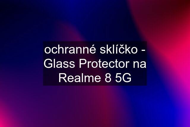 ochranné sklíčko - Glass Protector na Realme 8 5G