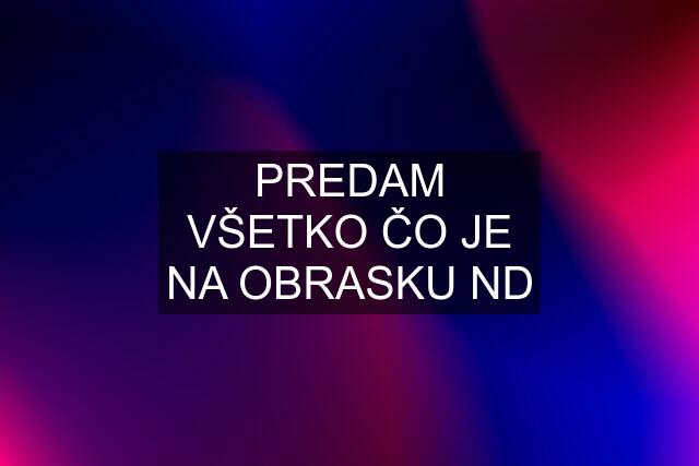 PREDAM VŠETKO ČO JE NA OBRASKU ND