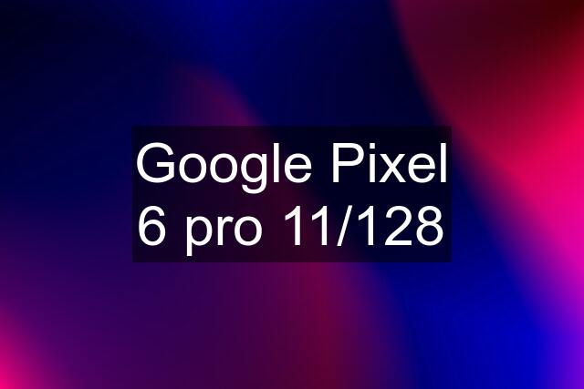 Google Pixel 6 pro 11/128