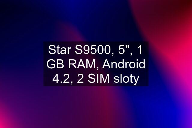 Star S9500, 5", 1 GB RAM, Android 4.2, 2 SIM sloty