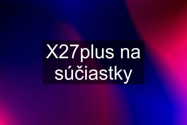 X27plus na súčiastky