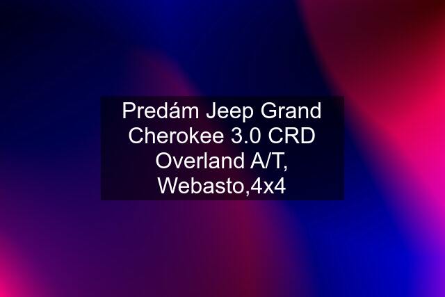 Predám Jeep Grand Cherokee 3.0 CRD Overland A/T, Webasto,4x4