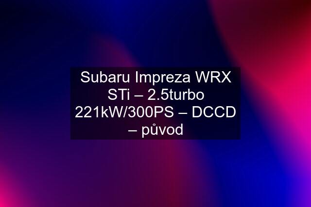 Subaru Impreza WRX STi – 2.5turbo 221kW/300PS – DCCD – původ