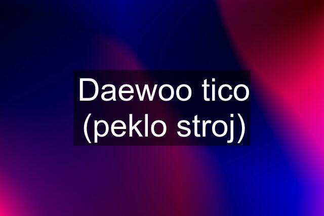 Daewoo tico (peklo stroj)