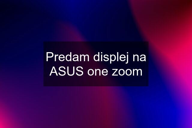 Predam displej na ASUS one zoom