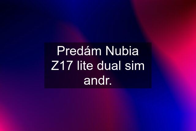 Predám Nubia Z17 lite dual sim andr.