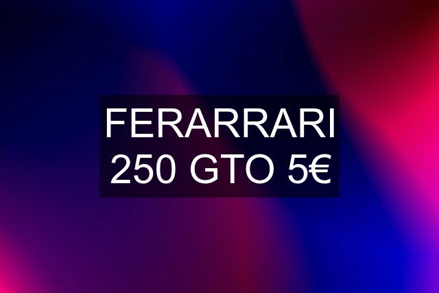 FERARRARI 250 GTO 5€