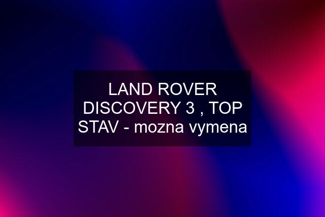 LAND ROVER DISCOVERY 3 , TOP STAV - mozna vymena