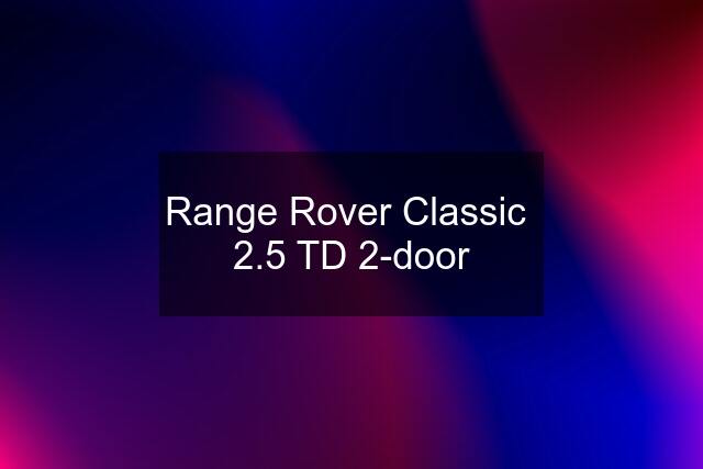 Range Rover Classic  2.5 TD 2-door