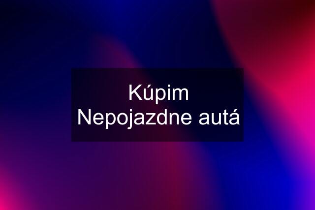 Kúpim Nepojazdne autá