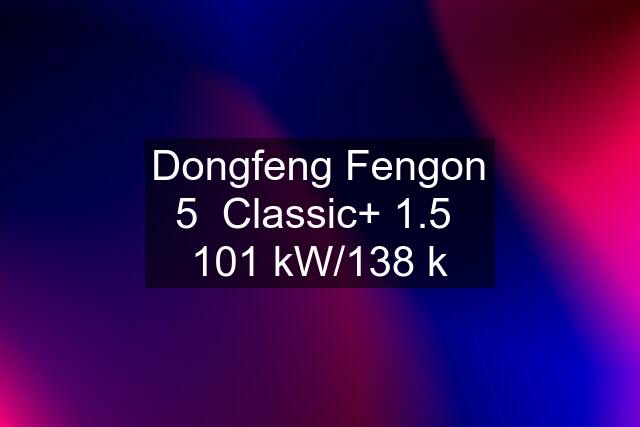Dongfeng Fengon 5  Classic+ 1.5  101 kW/138 k