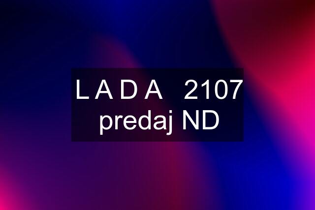 L A D A   2107 predaj ND