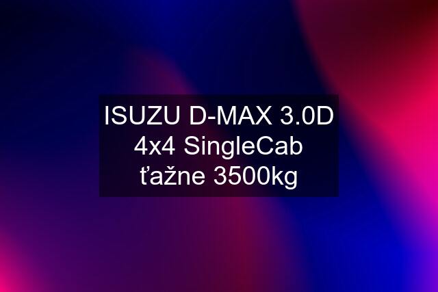 ISUZU D-MAX 3.0D 4x4 SingleCab ťažne 3500kg