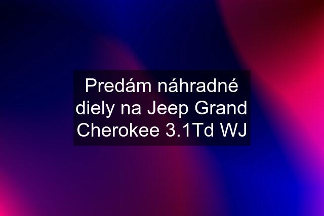 Predám náhradné diely na Jeep Grand Cherokee 3.1Td WJ