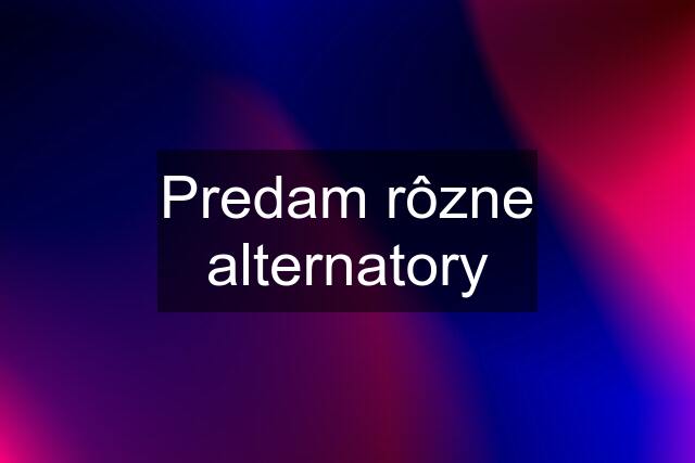 Predam rôzne alternatory